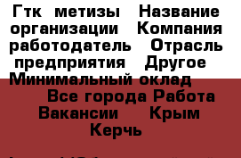 Гтк «метизы › Название организации ­ Компания-работодатель › Отрасль предприятия ­ Другое › Минимальный оклад ­ 25 000 - Все города Работа » Вакансии   . Крым,Керчь